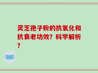 灵芝孢子粉的抗氧化和抗衰老功效？科学解析？