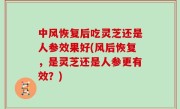 中风恢复后吃灵芝还是人参效果好(风后恢复，是灵芝还是人参更有效？)