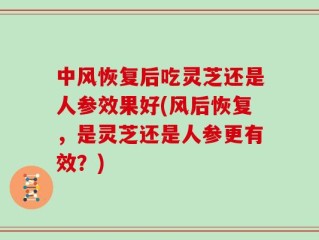 中风恢复后吃灵芝还是人参效果好(风后恢复，是灵芝还是人参更有效？)