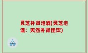 灵芝补肾泡酒(灵芝泡酒：天然补肾佳饮)