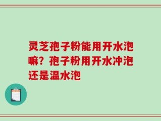 灵芝孢子粉能用开水泡嘛？孢子粉用开水冲泡还是温水泡