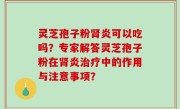 灵芝孢子粉肾炎可以吃吗？专家解答灵芝孢子粉在肾炎治疗中的作用与注意事项？