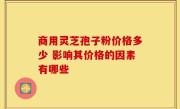 商用灵芝孢子粉价格多少 影响其价格的因素有哪些