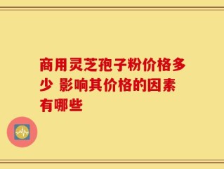 商用灵芝孢子粉价格多少 影响其价格的因素有哪些