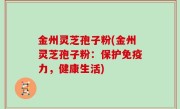 金州灵芝孢子粉(金州灵芝孢子粉：保护免疫力，健康生活)