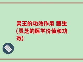 灵芝的功效作用 医生(灵芝的医学价值和功效)