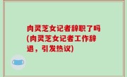肉灵芝女记者辞职了吗(肉灵芝女记者工作辞退，引发热议)