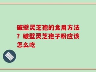 破壁灵芝孢的食用方法？破壁灵芝孢子粉应该怎么吃