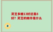灵芝多糖13好还是8好？灵芝的精华是什么