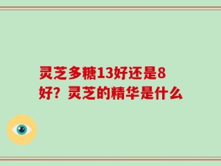灵芝多糖13好还是8好？灵芝的精华是什么