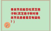 骨关节炎能否吃灵芝孢子粉(灵芝孢子粉对骨关节炎患者是否有益处？)