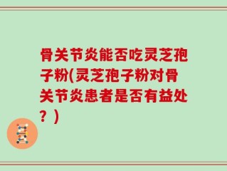 骨关节炎能否吃灵芝孢子粉(灵芝孢子粉对骨关节炎患者是否有益处？)