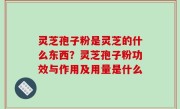 灵芝孢子粉是灵芝的什么东西？灵芝孢子粉功效与作用及用量是什么