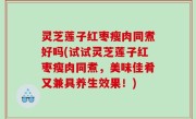 灵芝莲子红枣瘦肉同煮好吗(试试灵芝莲子红枣瘦肉同煮，美味佳肴又兼具养生效果！)