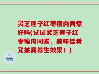 灵芝莲子红枣瘦肉同煮好吗(试试灵芝莲子红枣瘦肉同煮，美味佳肴又兼具养生效果！)