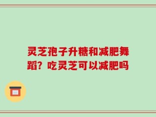 灵芝孢子升糖和减肥舞蹈？吃灵芝可以减肥吗