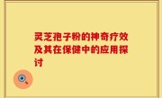 灵芝孢子粉的神奇疗效及其在保健中的应用探讨