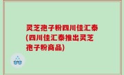 灵芝孢子粉四川佳汇泰(四川佳汇泰推出灵芝孢子粉商品)
