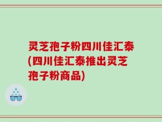 灵芝孢子粉四川佳汇泰(四川佳汇泰推出灵芝孢子粉商品)