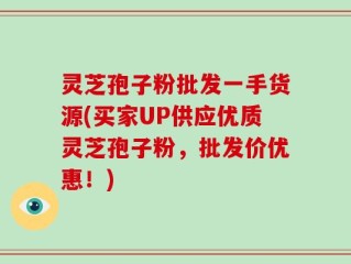 灵芝孢子粉批发一手货源(买家UP供应优质灵芝孢子粉，批发价优惠！)