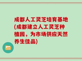成都人工灵芝培育基地(成都建立人工灵芝种植园，为市场供应天然养生佳品)