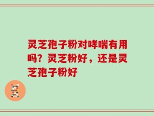 灵芝孢子粉对哮喘有用吗？灵芝粉好，还是灵芝孢子粉好