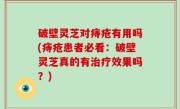破壁灵芝对痔疮有用吗(痔疮患者必看：破壁灵芝真的有治疗效果吗？)
