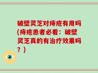 破壁灵芝对痔疮有用吗(痔疮患者必看：破壁灵芝真的有治疗效果吗？)