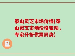 泰山灵芝市场价格(泰山灵芝市场价格变动，专家分析供需局势)