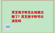 灵芝孢子粉怎么知道过期了？灵芝孢子粉可以浇花吗