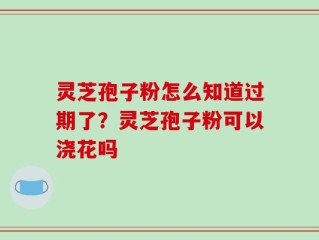 灵芝孢子粉怎么知道过期了？灵芝孢子粉可以浇花吗