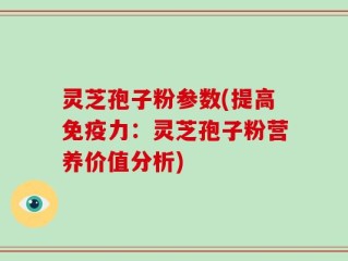 灵芝孢子粉参数(提高免疫力：灵芝孢子粉营养价值分析)