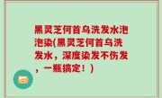 黑灵芝何首乌洗发水泡泡染(黑灵芝何首乌洗发水，深度染发不伤发，一瓶搞定！)