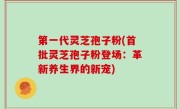 第一代灵芝孢子粉(首批灵芝孢子粉登场：革新养生界的新宠)