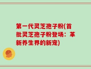 第一代灵芝孢子粉(首批灵芝孢子粉登场：革新养生界的新宠)