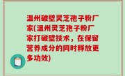 温州破壁灵芝孢子粉厂家(温州灵芝孢子粉厂家打破壁技术，在保留营养成分的同时释放更多功效)