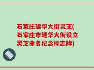 石家庄建华大街灵芝(石家庄市建华大街设立灵芝命名纪念标志牌)