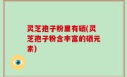 灵芝孢子粉里有硒(灵芝孢子粉含丰富的硒元素)
