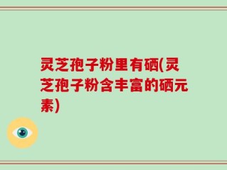 灵芝孢子粉里有硒(灵芝孢子粉含丰富的硒元素)