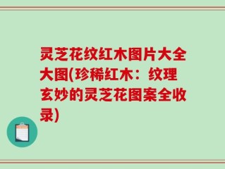 灵芝花纹红木图片大全大图(珍稀红木：纹理玄妙的灵芝花图案全收录)