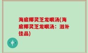 海底椰灵芝龙眼汤(海底椰灵芝龙眼汤：滋补佳品)