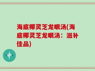 海底椰灵芝龙眼汤(海底椰灵芝龙眼汤：滋补佳品)