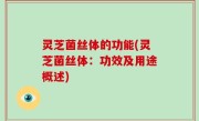 灵芝菌丝体的功能(灵芝菌丝体：功效及用途概述)