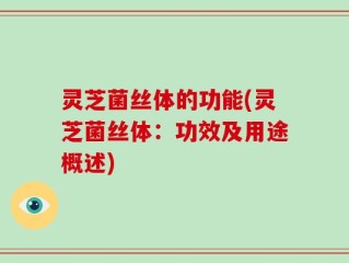 灵芝菌丝体的功能(灵芝菌丝体：功效及用途概述)