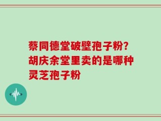 蔡同德堂破壁孢子粉？胡庆余堂里卖的是哪种灵芝孢子粉
