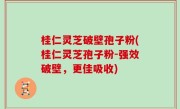 桂仁灵芝破壁孢子粉(桂仁灵芝孢子粉-强效破壁，更佳吸收)