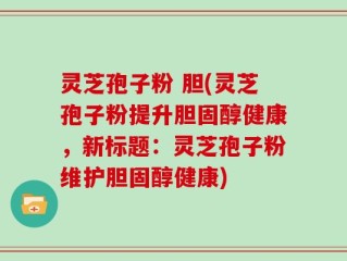 灵芝孢子粉 胆(灵芝孢子粉提升胆固醇健康，新标题：灵芝孢子粉维护胆固醇健康)