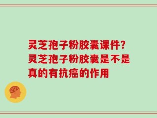 灵芝孢子粉胶囊课件？灵芝孢子粉胶囊是不是真的有抗癌的作用