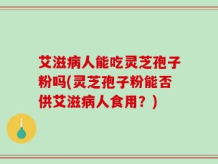 艾滋病人能吃灵芝孢子粉吗(灵芝孢子粉能否供艾滋病人食用？)