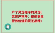 产了灵芝孢子的灵芝(灵芝产孢子：提炼更高营养价值的灵芝品种)